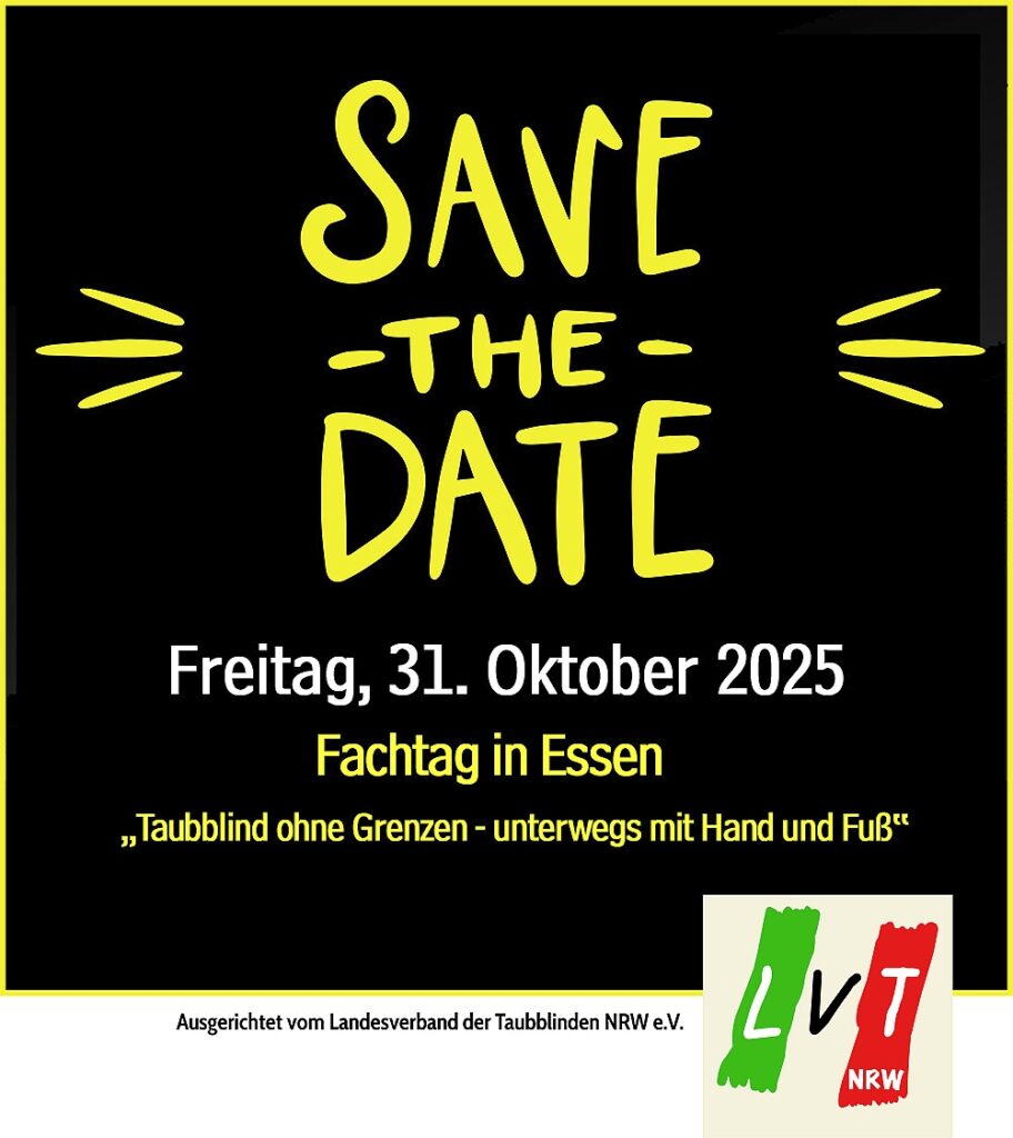 Das Poster zur Veranstaltung zeigt auf schwarzem Hintergrund in gelber und weißer Schrift die Infos „Save the date: Freitag, 31. Oktober 2025, Fachtag in Essen „Taubblind ohne Grenzen - unterwegs mit Hand und Fuß“. Darunter steht auf einem weißem Balken der schwarz gedruckte Hinweis „Ausgerichtet vom Landesverband der Taubblinden NRW e. V.“ mit dem Logo des LVT NRW in den Landesfarben Grün, Weiß und Rot.