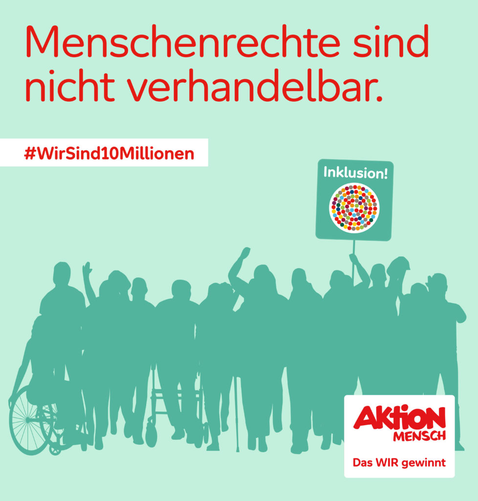 Die Kachel zeigt auf hellgrünem Hintergrund die etwas dunkler eingefärbte Silhouette einer Gruppe unterschiedlicher Menschen, die teilweise im Rollstuhl sitzen, einen Rollator nutzen und die Arme erhoben haben – wobei eine Person ein Plakat mit der Aufschrift „Inklusion“ und der Darstellung eines Kreises mit vielen bunten Kugeln in die Höhe reckt. Unter dem rot gesetzten Titel „Menschenrechte sind nicht verhandelbar“ steht der Hashtag #WirSind10Millionen und in der rechten unteren Ecke ist das Logo der Aktion Menschen mit dem Claim „Das WIR gewinnt“ abgebildet.