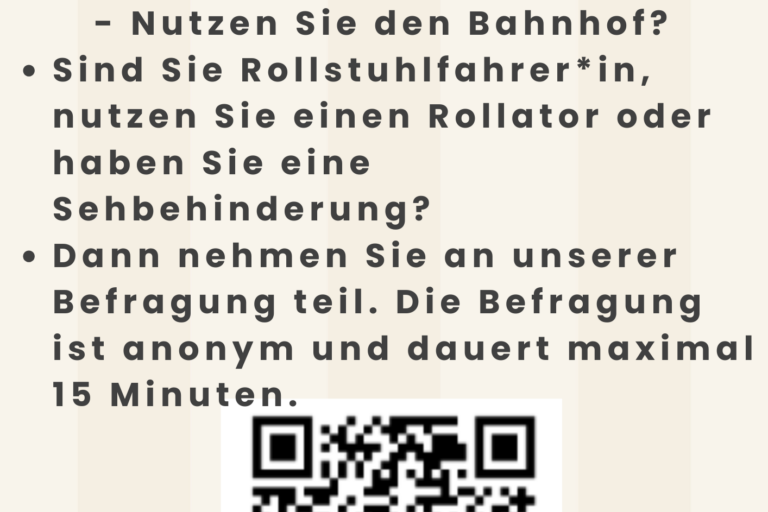 Das minimalistisch gestaltete Plakat zeigt lediglich die Logos der Universität Duisburg-Essen und von „immobis“ sowie folgenden Text: Mobilitätsbefragung „Barrierefreiheit im Bahnhof“ - Nutzen Sie den Bahnhof? Sind Sie Rollstuhlfahrer*in, nutzen Sie einen Rollator oder haben Sie eine Sehbehinderung? Dann nehmen Sie an unserer Befragung teil. Die Befragung ist anonym und dauert maximal 15 Minuten. Darunter sind der QR-Code sowie der Link zur Umfrage (https://forms.office.com/e/sQr3S2R7dy) abgebildet.