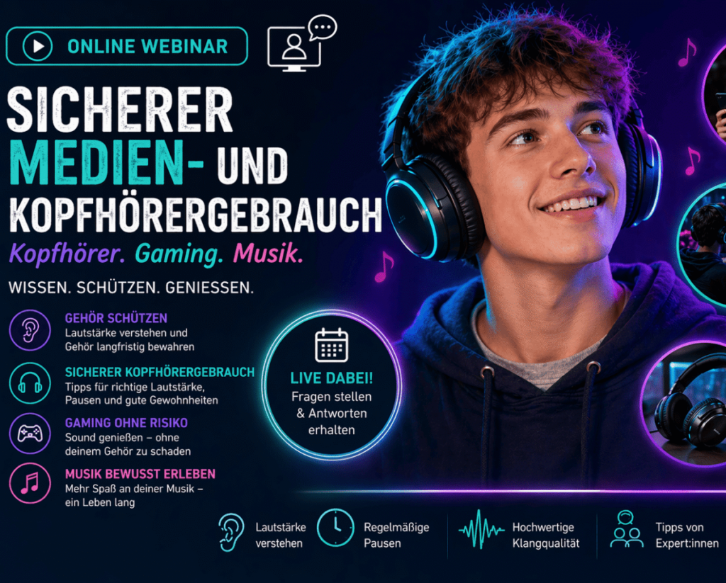 Auf dem Plakat ist ein begeistert lauschender Jugendlicher mit kurzem, lockigem Haar, Kapuzenpullover und dicken Kopfhörern zu sehen Auf dem dunkelblauen Hintergrund sind folgende Informationen in Weiß und verschiedenen Neonfarben zu lesen: ONLINE WEBINAR „Sicherer Medien- und Kopfhörergebrauch“ Kopfhörer. Gaming. Musik. - Wissen. Schützen. Genießen. - GEHÖR SCHÜTZEN (Lautstärke verstehen und Gehör langfristig bewahren) SICHERER KOPFHÖRERGEBRAUCH (Tipps für richtige Lautstärke, Pausen und gute Gewohnheiten) GAMING OHNE RISIKO (Sound genießen, ohne deinem Gehör zu schaden) MUSIK BEWUSST ERLEBEN (Mehr Spaß an deiner Musik, ein Leben lang) LIVE DABEI: Fragen stellen & Antworten erhalten - Lautstärke verstehen, regelmäßige Pausen, hochwertige Klangqualität, Tipps von Expert:innen