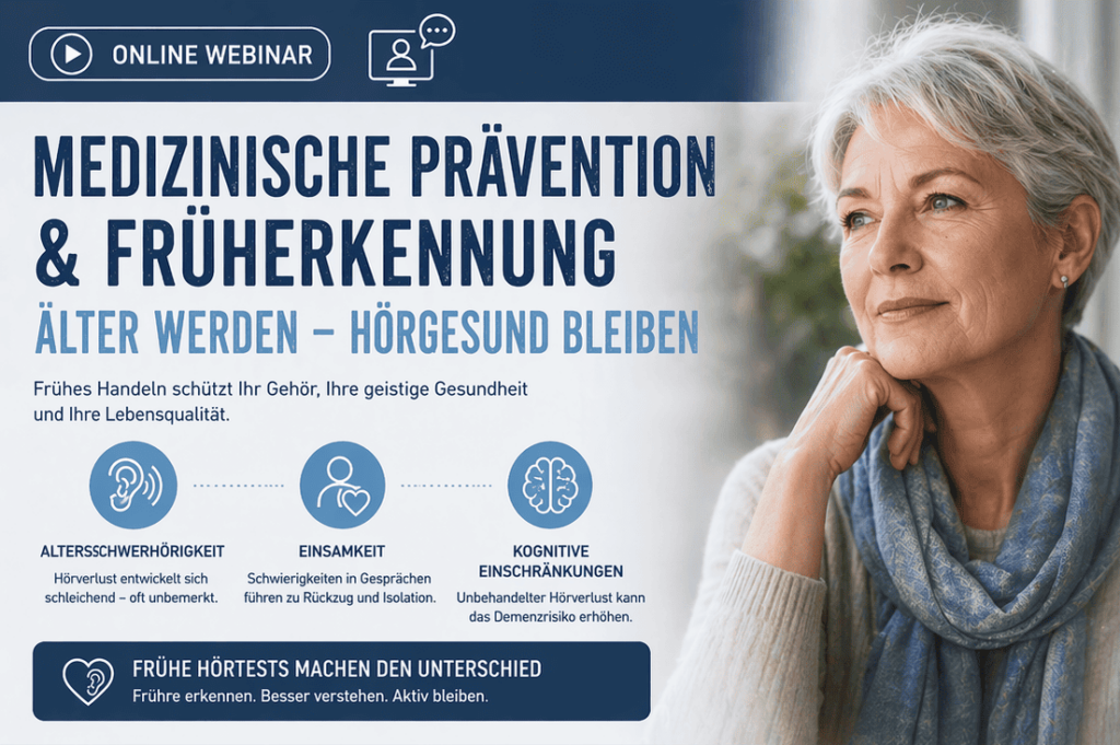 Das Plakat zeigt eine ältere Dame mit kurzen grauen Haaren, einem hellblau gemusterten Seidenschal und beigem Strickpullover, die draußen vor einer Naturkulisse mit auf der Hand gestütztem Kinn nachdenklich in die Ferne schaut. Daneben sind folgende Informationen in blauer Schrift auf weißem Hintergrund zu lesen: ONLINE WEBINAR „Medizinische Prävention und Früherkennung: Älter werden - hörgesund bleiben. Frühes Handeln schützt Ihr Gehör, Ihre geistige Gesundheit und Ihre Lebensqualität.“ Darunter sind drei Icons gezeichnet zu den Themen „ALTERSSCHWERHÖRIGKEIT: Hörverlust entwickelt schleichend - oft unbemerkt“ (Ohr mit Schallwellen), „EINSAMKEIT: Schwierigkeiten in Gesprächen führen zu Rückzug und Isolation“ (Rumpf mit überproportional hervorgehobenem Herzen) sowie „KOGNITIVE EINSCHRÄNKUNGEN: Unbehandelter Hörverlust kann das Demenzrisiko erhöhen“ (Gehirn-Querschnitt). Abschließend folgt der Aufruf auf grauem Hintergrund in weißer Schrift: „Frühe Hörtests machen den Unterschied: Früh erkennen. Besser verstehen. Aktiv bleiben.“