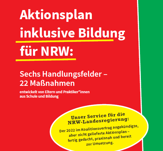 Das Cover zeigt einen grünen Rahmen um eine große, rote Innenfläche, auf der in weißer Schrift der Titel und die weiteren Infos stehen (Aktionsplan inklusive Bildung für NRW: Sechs Handlungsfelder - 22 Maßnahmen, entwickelt von Eltern und Praktiker*innen aus Schule und Bildung). Darunter befindet sich außerdem ein gelb hinterlegtes Oval mit dem schwarz gesetzten Aufdruck „Unser Service für die NRW-Landesregierung: Der 2022 im Koalitionsvertrag angekündigte, aber nicht gelieferte Aktionsplan - fertig gedacht, praxisnah und bereit zur Umsetzung.“