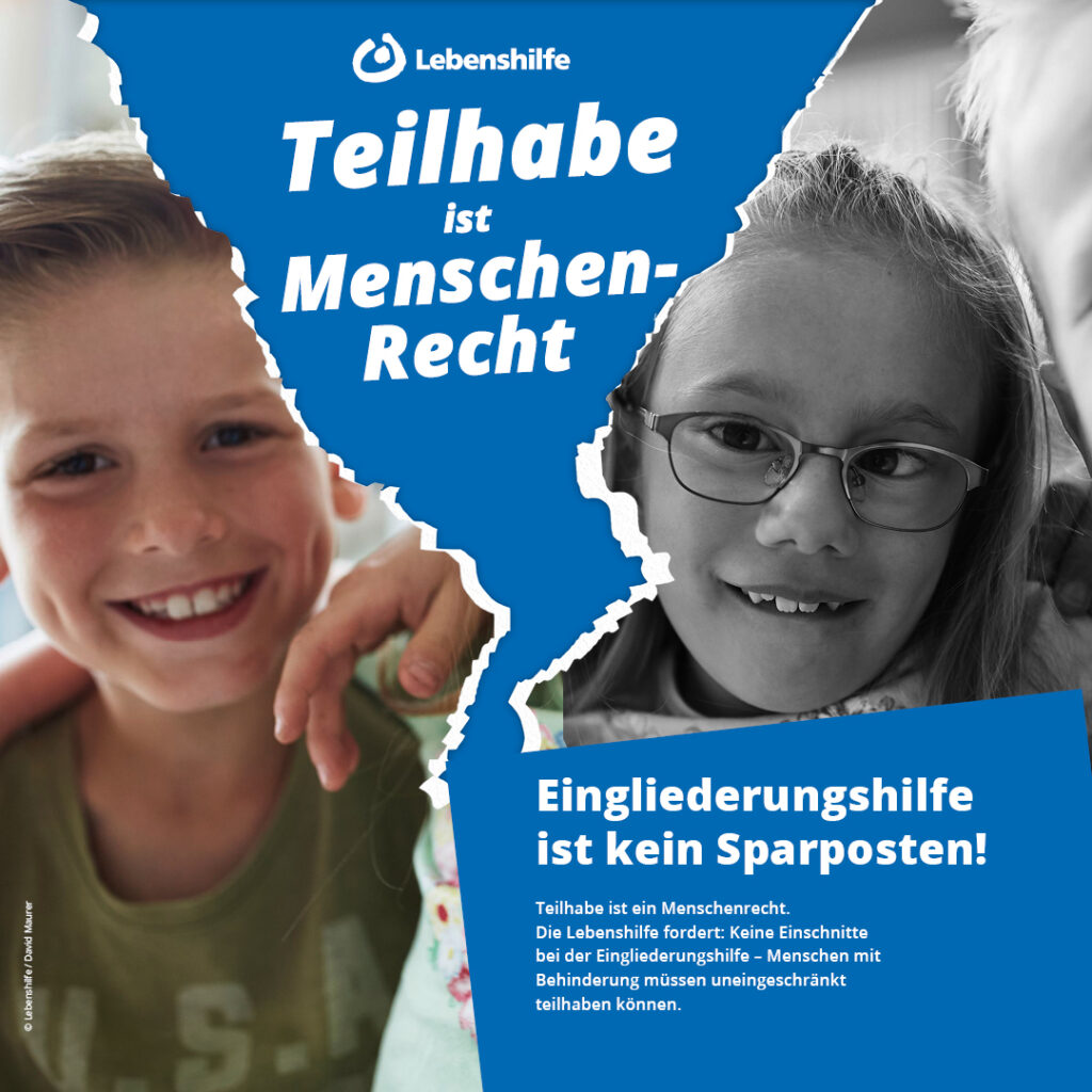Das Plakat zeigt links das farbige Bild eines fröhlich grinsenden Jungen im Grundschulalter und rechts das Schwarz-Weiß-Foto eines etwa gleichaltrigen Mädchens mit starker Brille und etwas schiefem Lächeln. Zwischen beiden ist ein blau hinterlegter Riss dargestellt, auf dem in Weiß das Logo der Lebenshilfe und die Forderung „Teilhabe ist Menschen-Recht“ hervorgehoben sind. Weiter unten erklärt ein kurzer Info-Text: „Eingliederungshilfe ist kein Sparposten! Teilhabe ist ein Menschenrecht. Die Lebenshilfe fordert: Keine Einschnitte bei der Eingliederungshilfe - Menschen mit Behinderung müssen uneingeschränkt teilhaben können.“