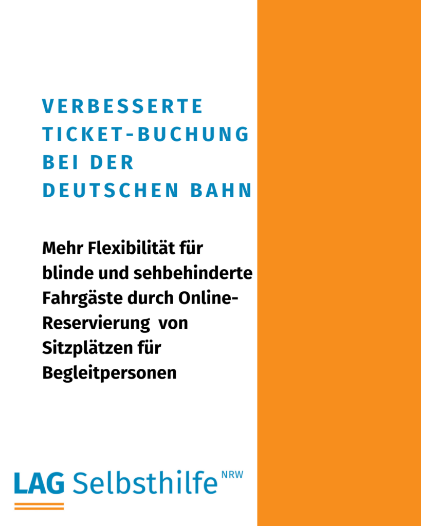 Die Kachel zeigt auf weißem Hintergrund die Überschrift in großen, blauen Buchstaben „Verbesserte Ticket-Buchung bei der Deutschen Bahn“. Darunter stehen in etwas kleinerer, schwarzer Schrift „Mehr Flexibilität für blinde und sehbehinderte Fahrgäste durch Online-Reservierung von Sitzplätzen für Begleitpersonen sowie das Logo das LAG Selbsthilfe NRW. Den rechten Rand schmückt ein oranger Streifen von oben nach unten.
