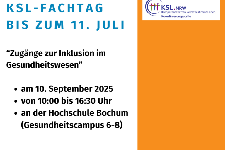 Die Kachel zeigt auf weißem Hintergrund die Überschrift in großen, blauen Buchstaben „Anmeldung zum KSL-Fachtag bis zum 11. Juli“. Darunter stehen in etwas kleinerer, schwarzer Schrift der Titel „Zugänge zur Inklusion im Gesundheitswesen“ und die weiteren Informationen (am 10. September 2025 von 10:00 bis 16:30 Uhr an der Hochschule Bochum, Gesundheitscampus 6-8) sowie das Logo das LAG Selbsthilfe NRW. Den rechten Rand schmückt ein oranger Streifen von oben nach unten mit dem bunten Logo der Kompetenzzentren Selbstbestimmt Leben NRW.