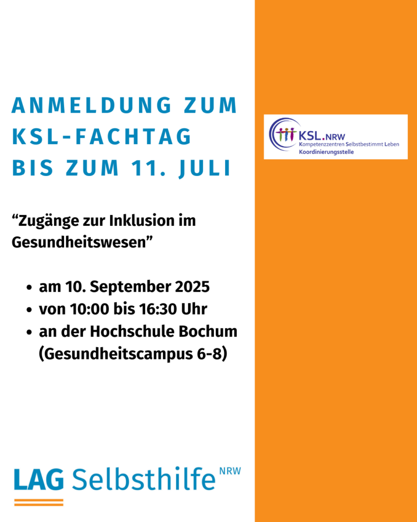 Die Kachel zeigt auf weißem Hintergrund die Überschrift in großen, blauen Buchstaben „Anmeldung zum KSL-Fachtag bis zum 11. Juli“. Darunter stehen in etwas kleinerer, schwarzer Schrift der Titel „Zugänge zur Inklusion im Gesundheitswesen“ und die weiteren Informationen (am 10. September 2025 von 10:00 bis 16:30 Uhr an der Hochschule Bochum, Gesundheitscampus 6-8) sowie das Logo das LAG Selbsthilfe NRW. Den rechten Rand schmückt ein oranger Streifen von oben nach unten mit dem bunten Logo der Kompetenzzentren Selbstbestimmt Leben NRW.