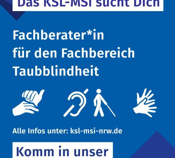 Auf hellblauem Hintergrund sind im Corporate Design der Kompetenzzentren Selbstbestimmt Leben zwei dunkelblaue Kacheln in der linken oberen und rechten unteren Ecke abgebildet. Sie „umrahmen“ die weiteren Infos zur Stellenausschreibung, die in Weiß hervorgehoben sind (Das KSL-MSi sucht dich - Fachberater*in für den Fachbereich Taubblindheit - Alle Infos unter ksl-msi-nrw.de - Komm in unser inklusives Team!). Passend dazu sind auch gebärdende Hände sowie das Symbol für Taubblindheit mit einem durchgestrichenem Ohr und einem Strichmännchens mit Langstock eingezeichnet.