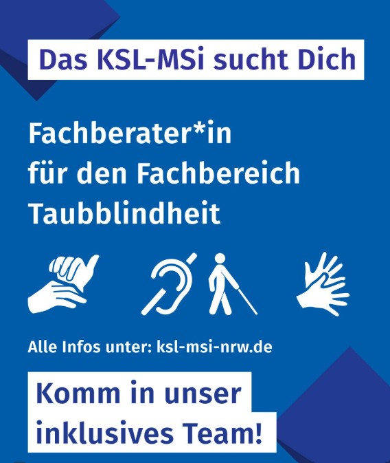 Auf hellblauem Hintergrund sind im Corporate Design der Kompetenzzentren Selbstbestimmt Leben zwei dunkelblaue Kacheln in der linken oberen und rechten unteren Ecke abgebildet. Sie „umrahmen“ die weiteren Infos zur Stellenausschreibung, die in Weiß hervorgehoben sind (Das KSL-MSi sucht dich - Fachberater*in für den Fachbereich Taubblindheit - Alle Infos unter ksl-msi-nrw.de - Komm in unser inklusives Team!). Passend dazu sind auch gebärdende Hände sowie das Symbol für Taubblindheit mit einem durchgestrichenem Ohr und einem Strichmännchens mit Langstock eingezeichnet.