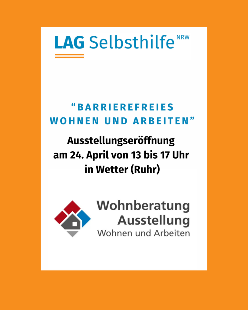 In einen orangefarbenen Rahmen eingefasst, steht auf weißem Hintergrund in blauen Großbuchstaben „Barrierefreies Wohnen und Arbeiten“. Darunter finden sich in schwarzer Schrift die weiteren Infos (Ausstellungseröffnung am 24. April von 13 bis 17 Uhr in Wetter (Ruhr). Außerdem sind die Logos der LAG Selbsthilfe NRW und der Wohnberatung Ausstellung der KBV abgebildet.